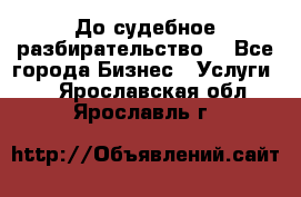 До судебное разбирательство. - Все города Бизнес » Услуги   . Ярославская обл.,Ярославль г.